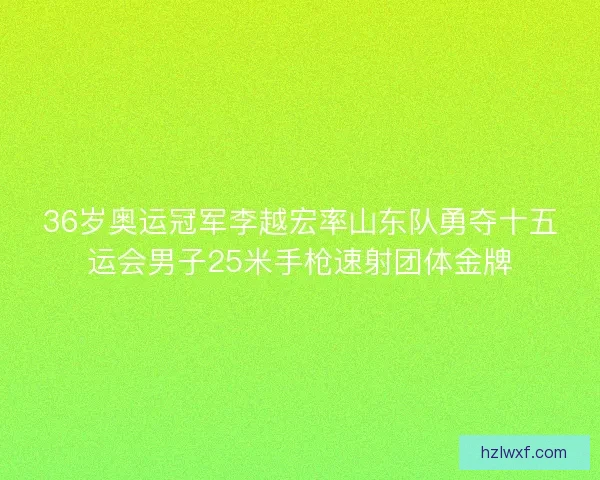 36岁奥运冠军李越宏率山东队勇夺十五运会男子25米手枪速射团体金牌