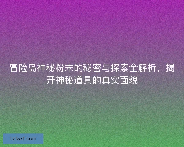 冒险岛神秘粉末的秘密与探索全解析，揭开神秘道具的真实面貌