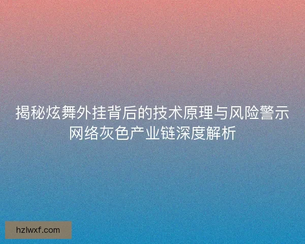 揭秘炫舞外挂背后的技术原理与风险警示网络灰色产业链深度解析
