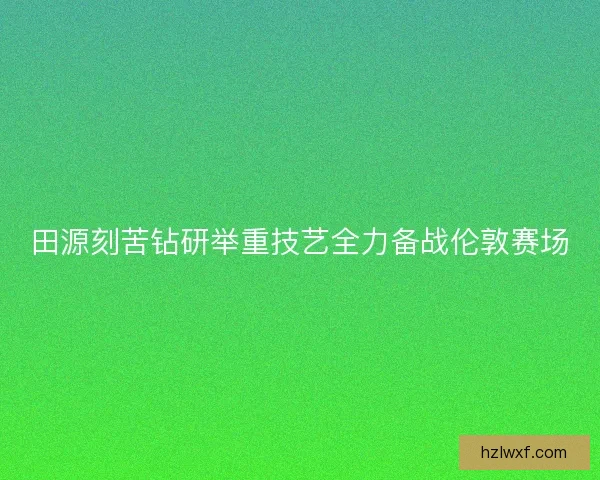 田源刻苦钻研举重技艺全力备战伦敦赛场