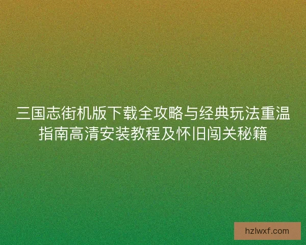 三国志街机版下载全攻略与经典玩法重温指南高清安装教程及怀旧闯关秘籍