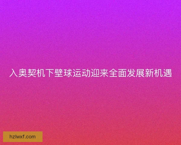 入奥契机下壁球运动迎来全面发展新机遇
