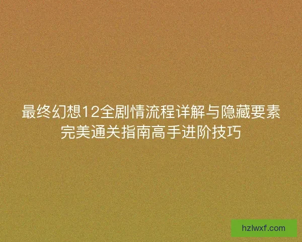 最终幻想12全剧情流程详解与隐藏要素完美通关指南高手进阶技巧