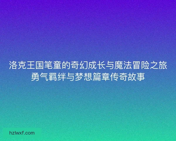 洛克王国笔童的奇幻成长与魔法冒险之旅勇气羁绊与梦想篇章传奇故事