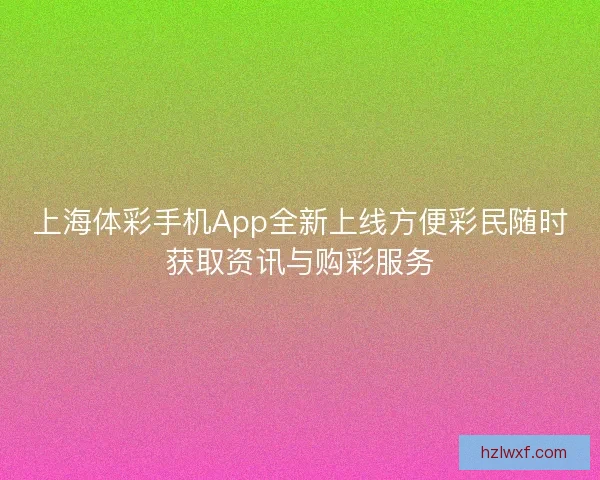 上海体彩手机App全新上线方便彩民随时获取资讯与购彩服务
