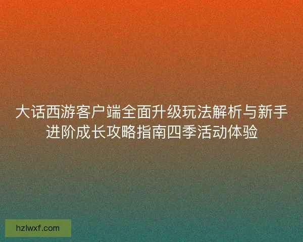大话西游客户端全面升级玩法解析与新手进阶成长攻略指南四季活动体验