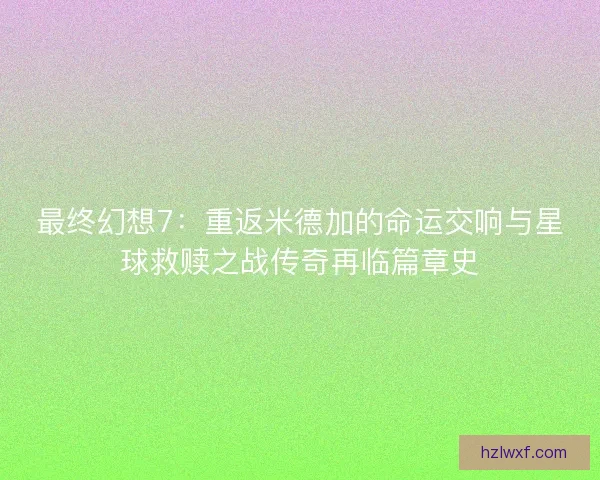 最终幻想7：重返米德加的命运交响与星球救赎之战传奇再临篇章史