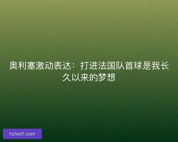 奥利塞激动表达：打进法国队首球是我长久以来的梦想