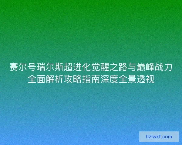 赛尔号瑞尔斯超进化觉醒之路与巅峰战力全面解析攻略指南深度全景透视