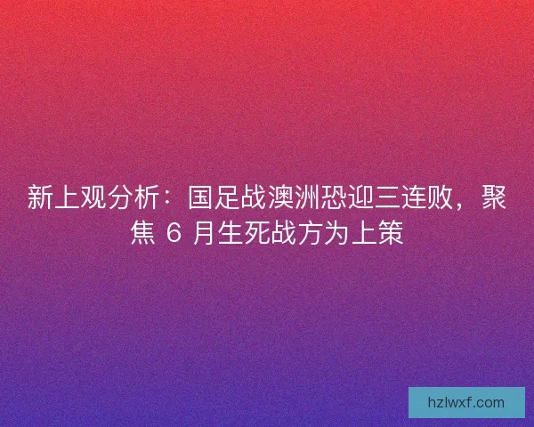 新上观分析：国足战澳洲恐迎三连败，聚焦 6 月生死战方为上策
