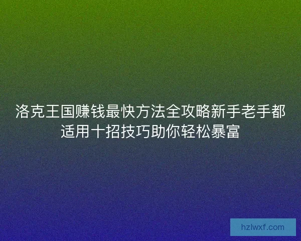 洛克王国赚钱最快方法全攻略新手老手都适用十招技巧助你轻松暴富