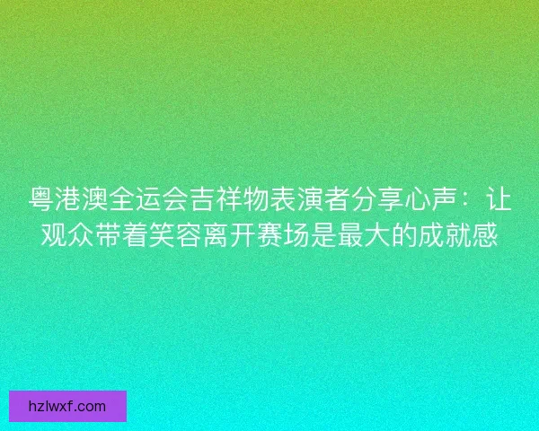 粤港澳全运会吉祥物表演者分享心声：让观众带着笑容离开赛场是最大的成就感