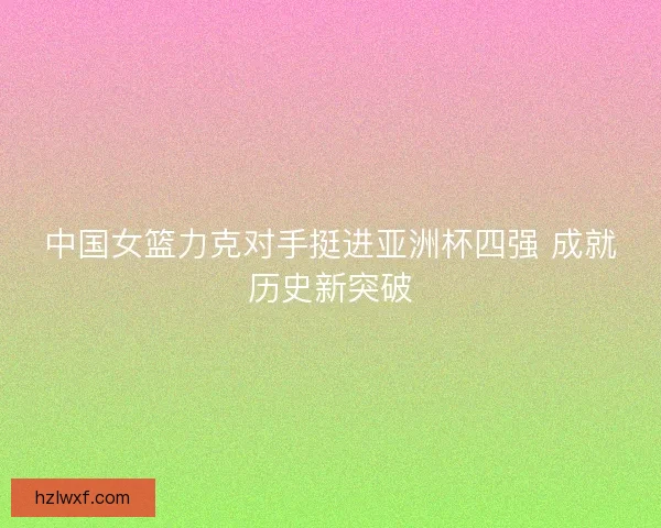 中国女篮力克对手挺进亚洲杯四强 成就历史新突破