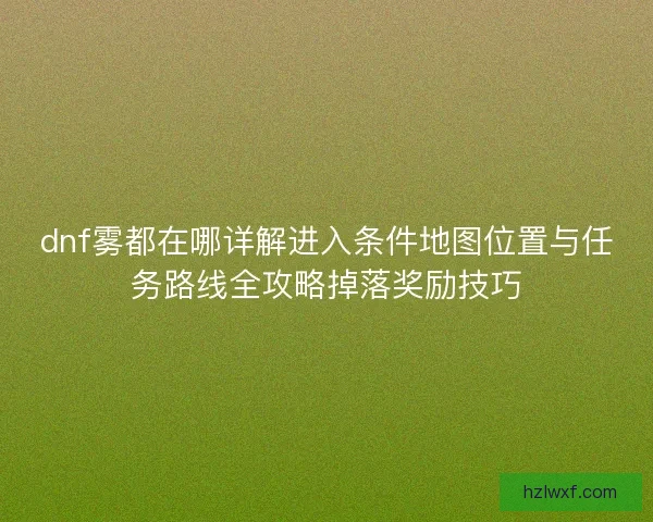 dnf雾都在哪详解进入条件地图位置与任务路线全攻略掉落奖励技巧