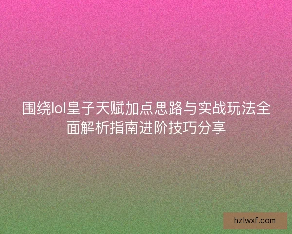 围绕lol皇子天赋加点思路与实战玩法全面解析指南进阶技巧分享