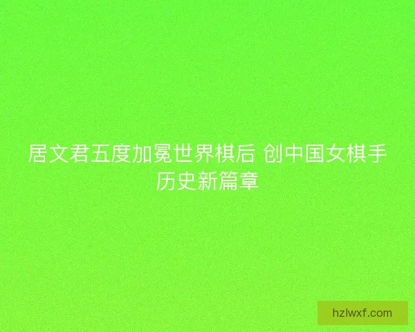 居文君五度加冕世界棋后 创中国女棋手历史新篇章