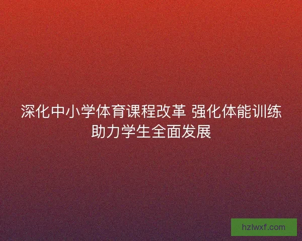 深化中小学体育课程改革 强化体能训练助力学生全面发展