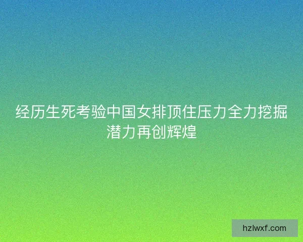 经历生死考验中国女排顶住压力全力挖掘潜力再创辉煌