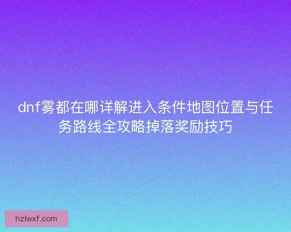 dnf雾都在哪详解进入条件地图位置与任务路线全攻略掉落奖励技巧
