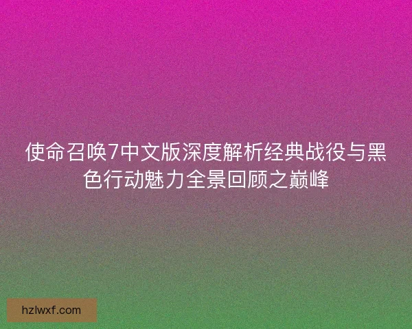 使命召唤7中文版深度解析经典战役与黑色行动魅力全景回顾之巅峰