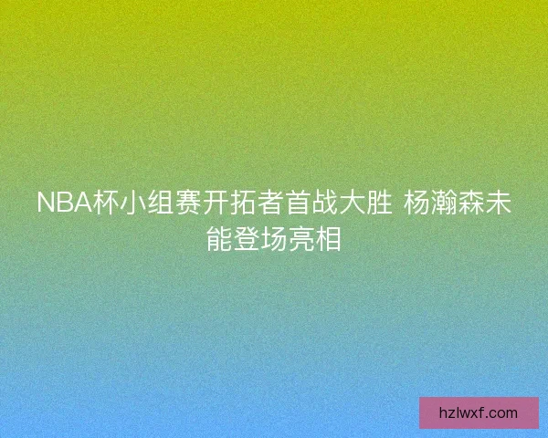 NBA杯小组赛开拓者首战大胜 杨瀚森未能登场亮相