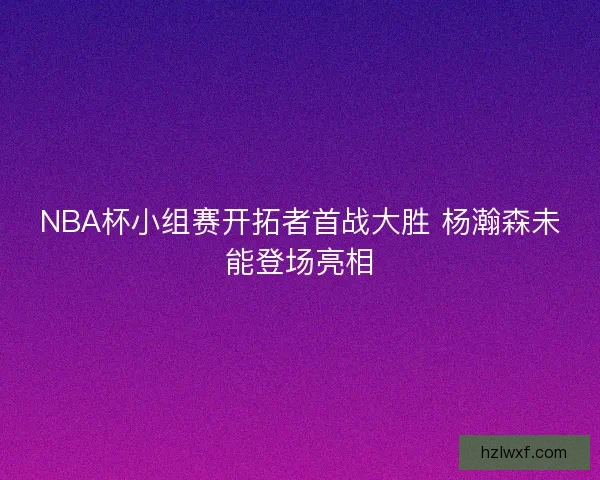 NBA杯小组赛开拓者首战大胜 杨瀚森未能登场亮相