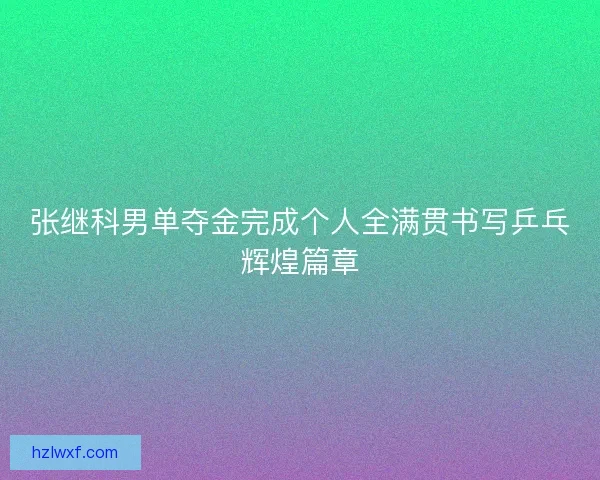 张继科男单夺金完成个人全满贯书写乒乓辉煌篇章