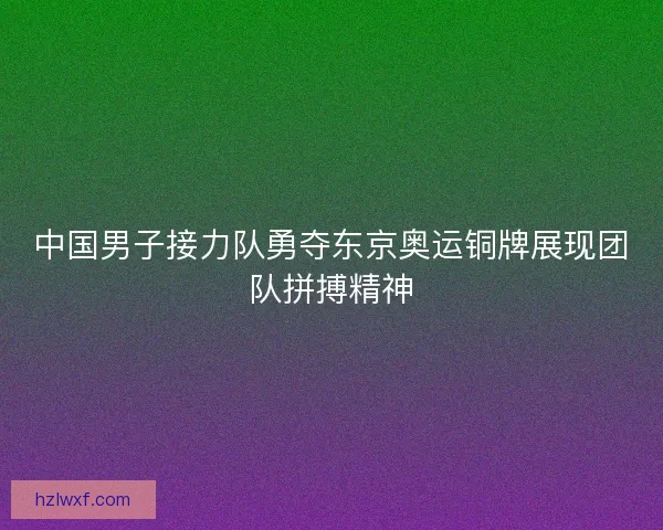 中国男子接力队勇夺东京奥运铜牌展现团队拼搏精神
