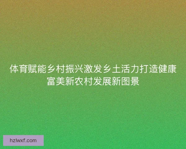 体育赋能乡村振兴激发乡土活力打造健康富美新农村发展新图景