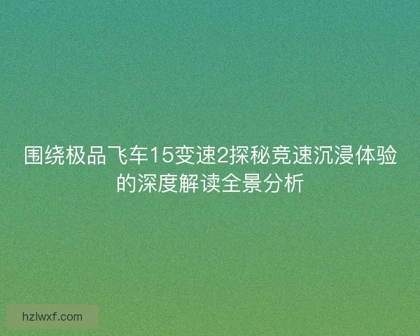 围绕极品飞车15变速2探秘竞速沉浸体验的深度解读全景分析