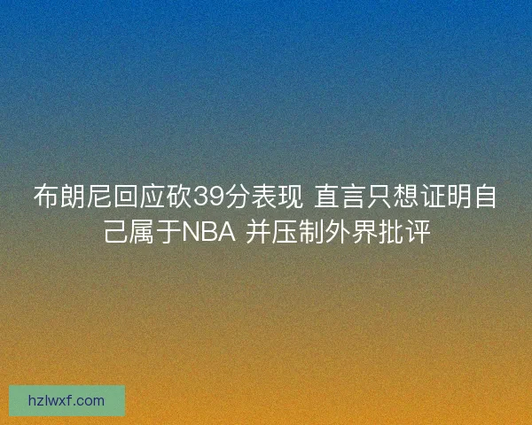 布朗尼回应砍39分表现 直言只想证明自己属于NBA 并压制外界批评